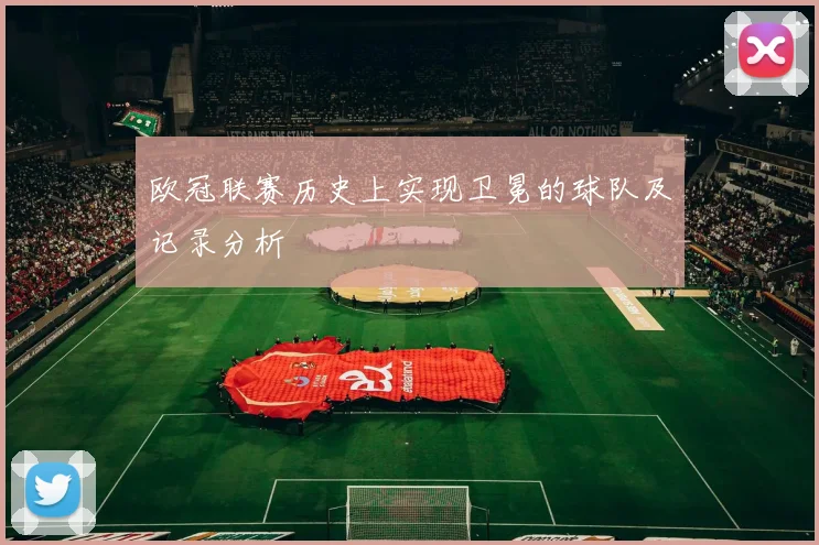欧冠联赛历史上实现卫冕的球队及记录分析