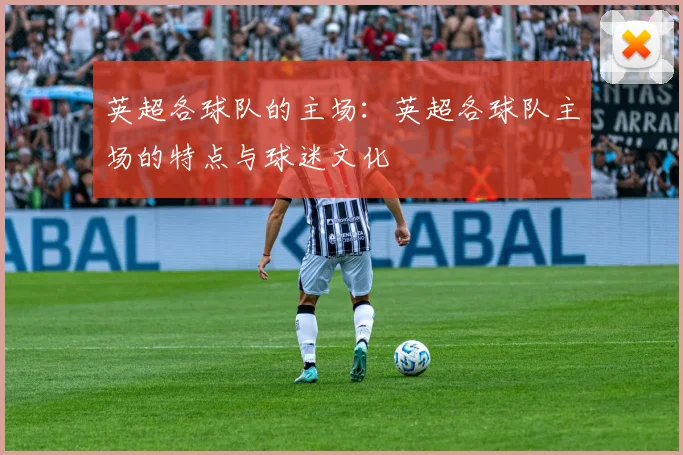 英超各球队的主场：英超各球队主场的特点与球迷文化