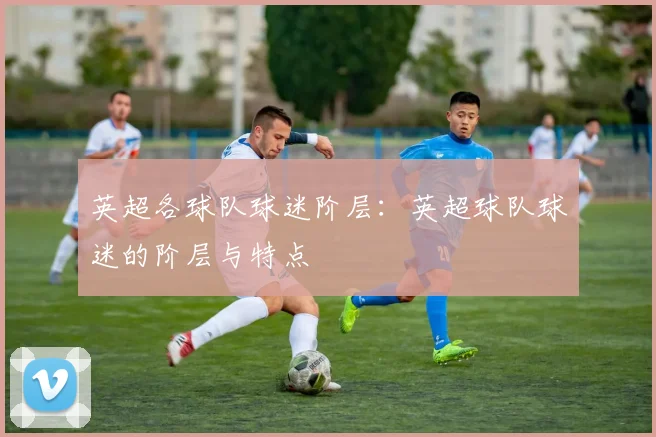 英超各球队球迷阶层：英超球队球迷的阶层与特点