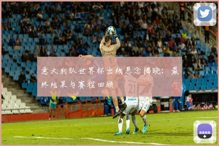 意大利队世界杯出线悬念揭晓:最终结果与赛程回顾