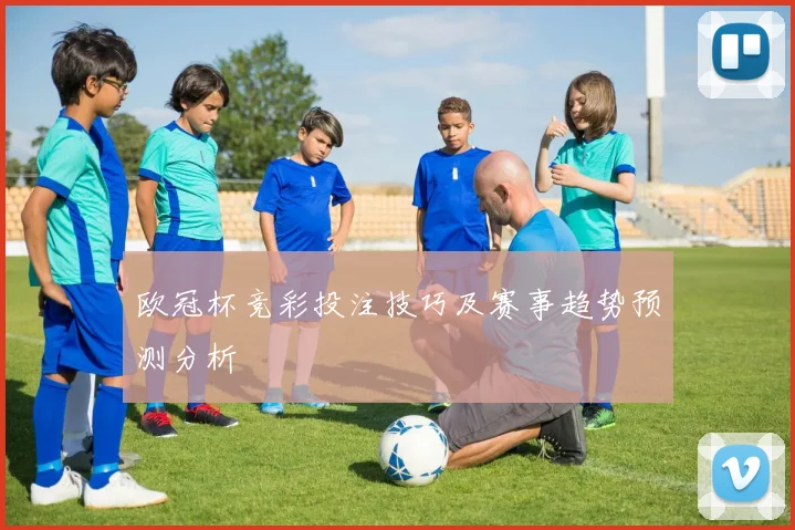 欧冠杯竞彩投注技巧及赛事趋势预测分析