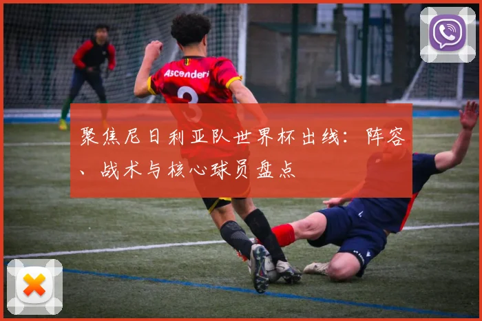 聚焦尼日利亚队世界杯出线:阵容、战术与核心球员盘点