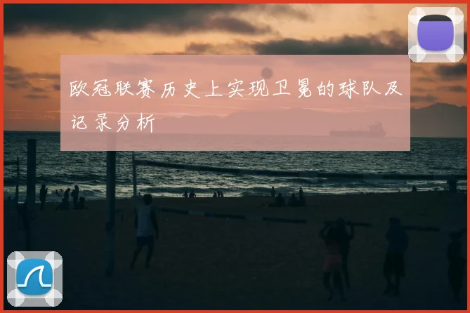 欧冠联赛历史上实现卫冕的球队及记录分析